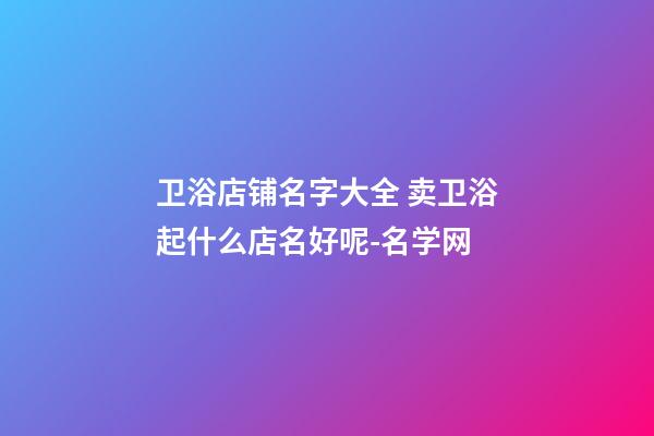 卫浴店铺名字大全 卖卫浴起什么店名好呢-名学网